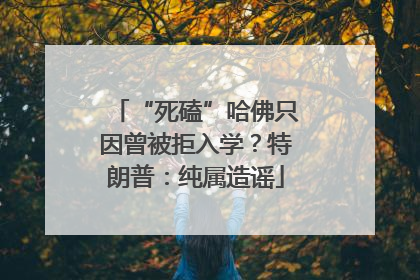 “死磕”哈佛只因曾被拒入学？特朗普：纯属造谣
